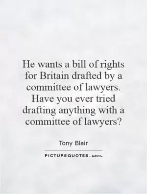 He wants a bill of rights for Britain drafted by a committee of lawyers. Have you ever tried drafting anything with a committee of lawyers? Picture Quote #1