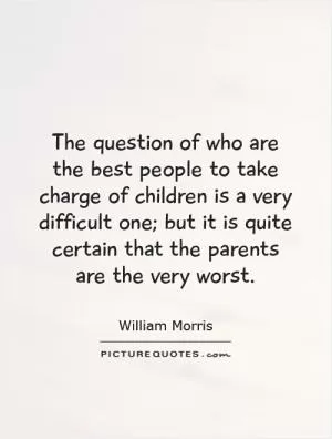 The question of who are the best people to take charge of children is a very difficult one; but it is quite certain that the parents are the very worst Picture Quote #1