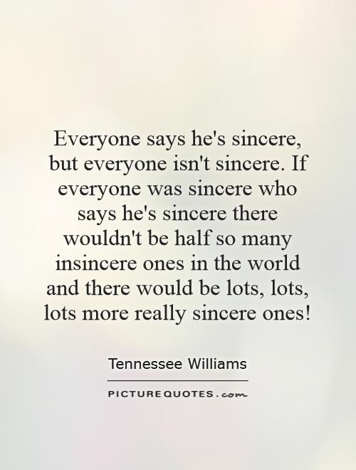 Everyone says he's sincere, but everyone isn't sincere. If everyone was sincere who says he's sincere there wouldn't be half so many insincere ones in the world and there would be lots, lots, lots more really sincere ones! Picture Quote #1