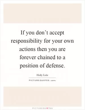 If you don’t accept responsibility for your own actions then you are forever chained to a position of defense Picture Quote #1