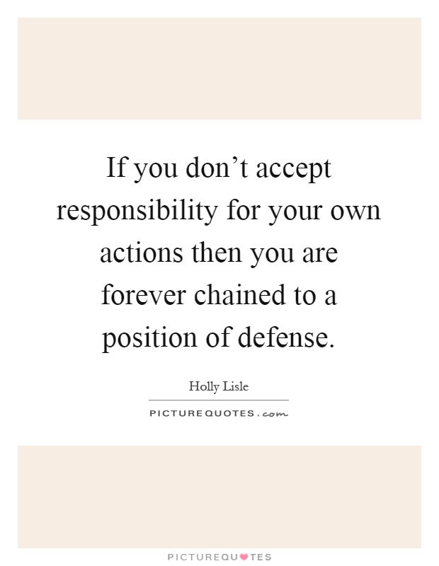 If you don't accept responsibility for your own actions then you are forever chained to a position of defense Picture Quote #1