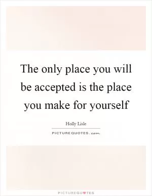 The only place you will be accepted is the place you make for yourself Picture Quote #1