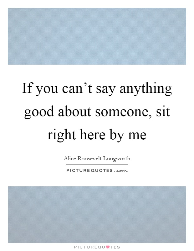 If you can't say anything good about someone, sit right here by me Picture Quote #1