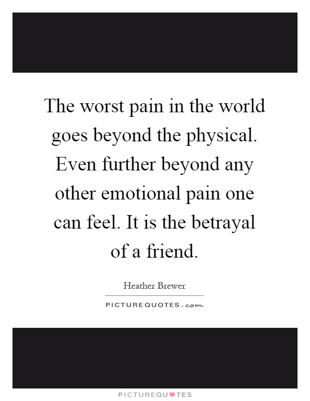 The worst pain in the world goes beyond the physical. Even further beyond any other emotional pain one can feel. It is the betrayal of a friend Picture Quote #1