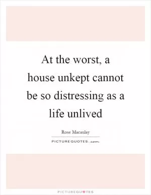 At the worst, a house unkept cannot be so distressing as a life unlived Picture Quote #1