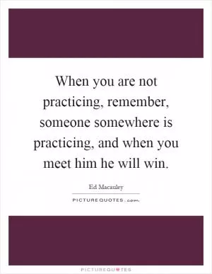 When you are not practicing, remember, someone somewhere is practicing, and when you meet him he will win Picture Quote #1