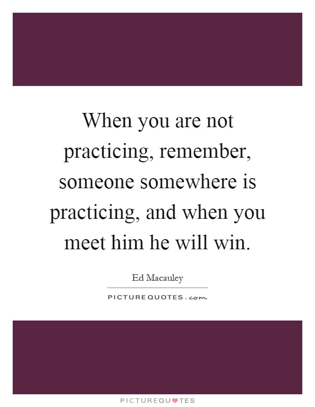 When you are not practicing, remember, someone somewhere is practicing, and when you meet him he will win Picture Quote #1