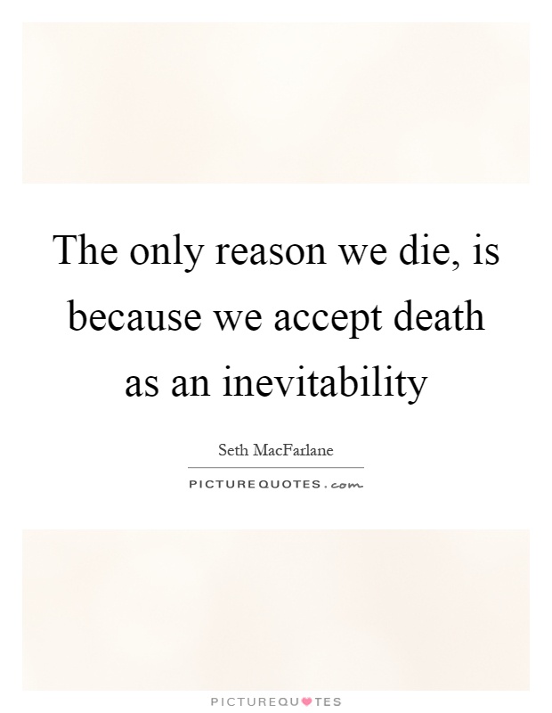 The only reason we die, is because we accept death as an inevitability Picture Quote #1