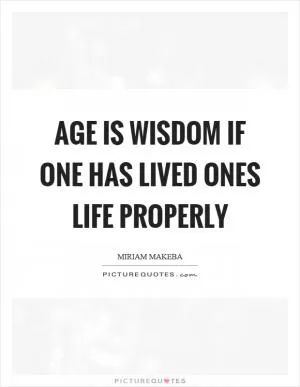 Age is wisdom if one has lived ones life properly Picture Quote #1