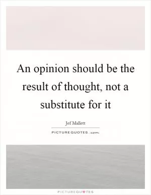 An opinion should be the result of thought, not a substitute for it Picture Quote #1