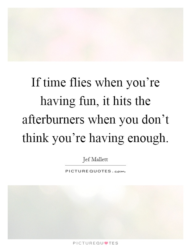 If time flies when you're having fun, it hits the afterburners when you don't think you're having enough Picture Quote #1