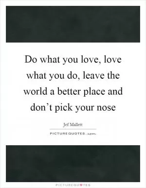 Do what you love, love what you do, leave the world a better place and don’t pick your nose Picture Quote #1