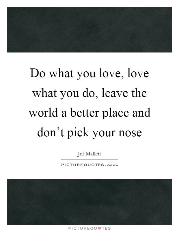 Do what you love, love what you do, leave the world a better place and don't pick your nose Picture Quote #1