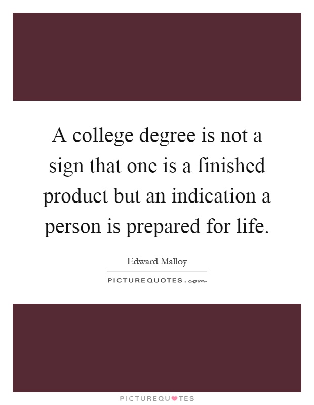 A college degree is not a sign that one is a finished product but an indication a person is prepared for life Picture Quote #1