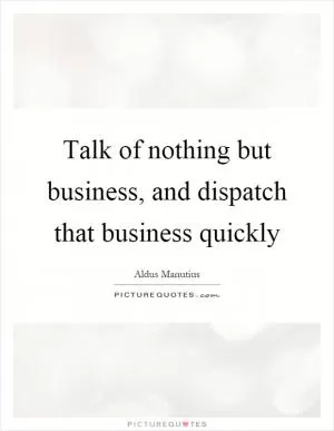 Talk of nothing but business, and dispatch that business quickly Picture Quote #1