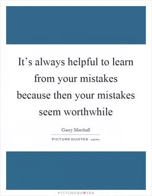 It’s always helpful to learn from your mistakes because then your mistakes seem worthwhile Picture Quote #1