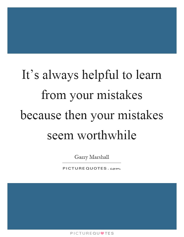 It's always helpful to learn from your mistakes because then your mistakes seem worthwhile Picture Quote #1