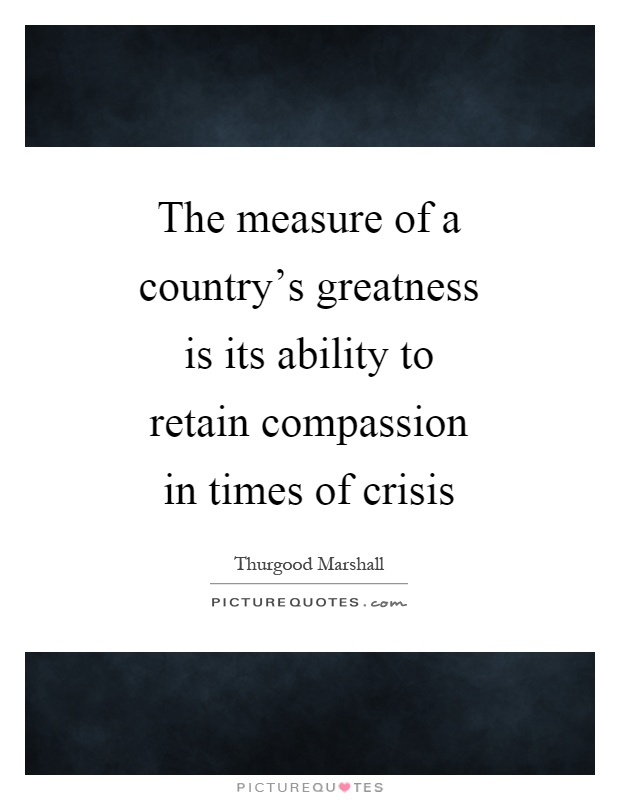 The measure of a country's greatness is its ability to retain compassion in times of crisis Picture Quote #1