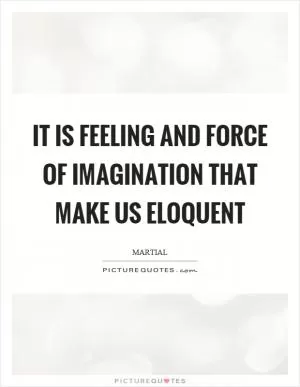 It is feeling and force of imagination that make us eloquent Picture Quote #1