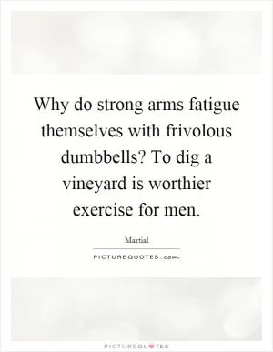 Why do strong arms fatigue themselves with frivolous dumbbells? To dig a vineyard is worthier exercise for men Picture Quote #1