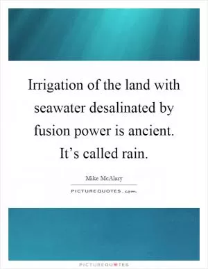 Irrigation of the land with seawater desalinated by fusion power is ancient. It’s called rain Picture Quote #1