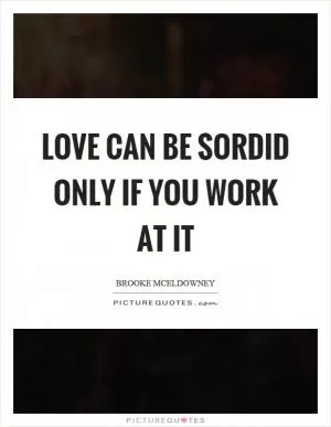 Love can be sordid only if you work at it Picture Quote #1