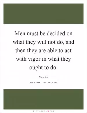 Men must be decided on what they will not do, and then they are able to act with vigor in what they ought to do Picture Quote #1