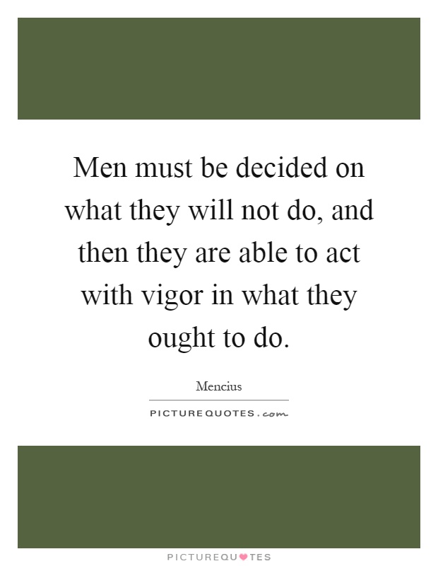 Men must be decided on what they will not do, and then they are able to act with vigor in what they ought to do Picture Quote #1