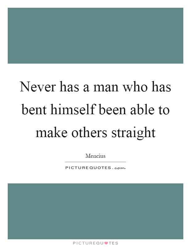 Never has a man who has bent himself been able to make others straight Picture Quote #1
