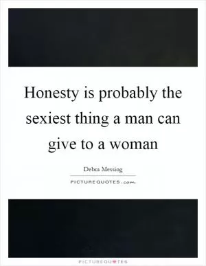 Honesty is probably the sexiest thing a man can give to a woman Picture Quote #1