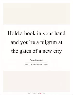 Hold a book in your hand and you’re a pilgrim at the gates of a new city Picture Quote #1