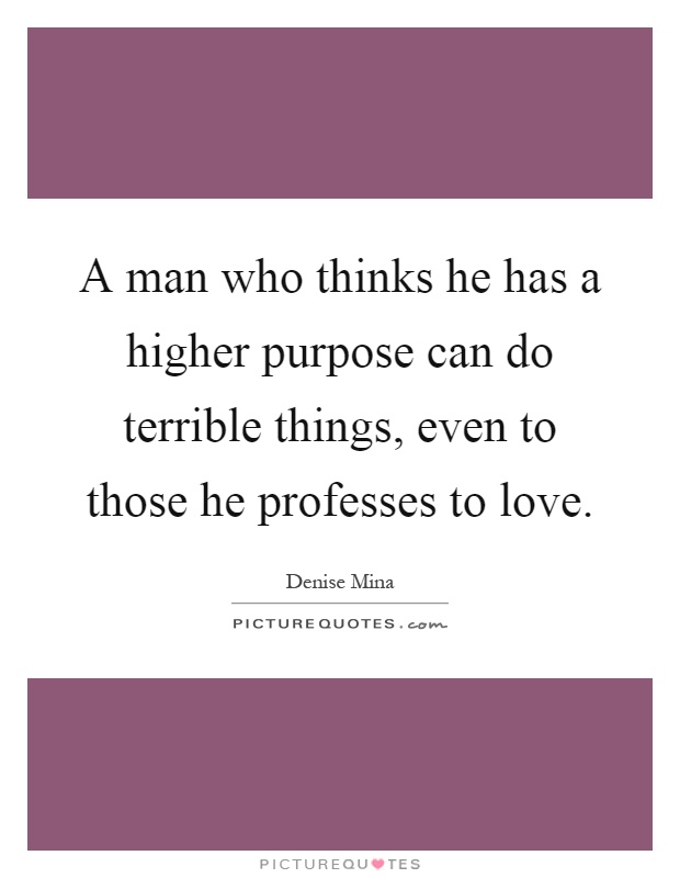 A man who thinks he has a higher purpose can do terrible things, even to those he professes to love Picture Quote #1