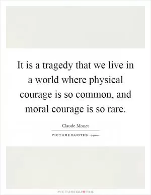 It is a tragedy that we live in a world where physical courage is so common, and moral courage is so rare Picture Quote #1