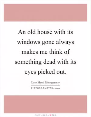 An old house with its windows gone always makes me think of something dead with its eyes picked out Picture Quote #1