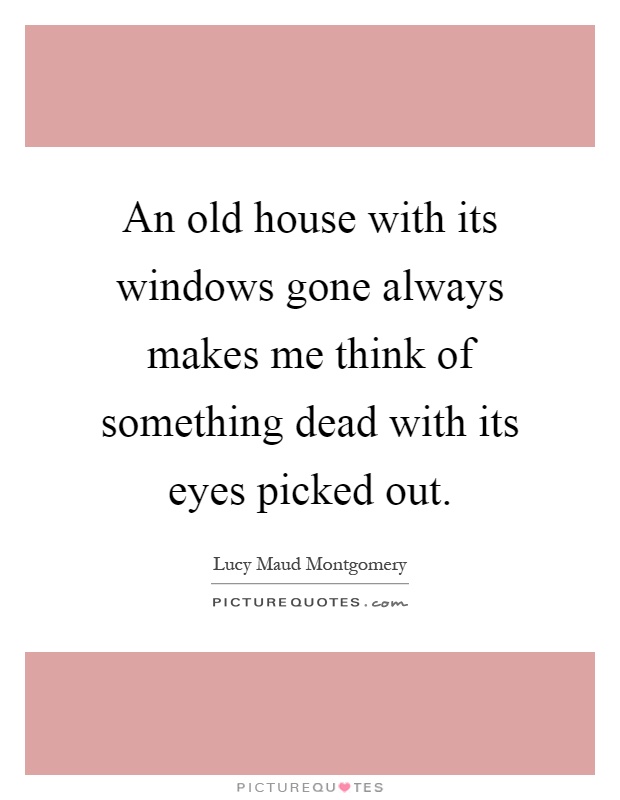 An old house with its windows gone always makes me think of something dead with its eyes picked out Picture Quote #1