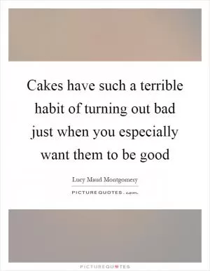 Cakes have such a terrible habit of turning out bad just when you especially want them to be good Picture Quote #1