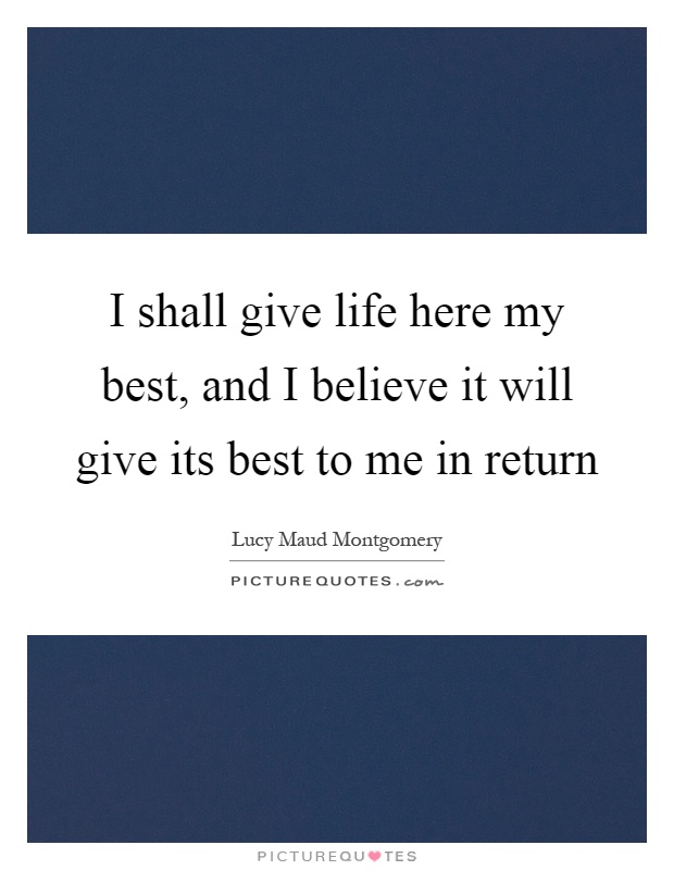 I shall give life here my best, and I believe it will give its best to me in return Picture Quote #1