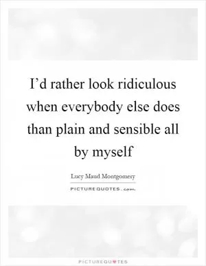 I’d rather look ridiculous when everybody else does than plain and sensible all by myself Picture Quote #1
