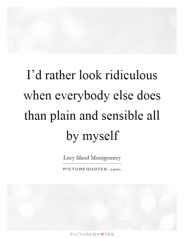 I'd rather look ridiculous when everybody else does than plain and sensible all by myself Picture Quote #1