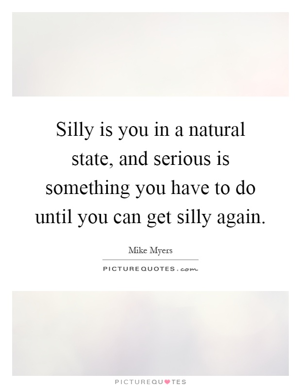 Silly is you in a natural state, and serious is something you have to do until you can get silly again Picture Quote #1