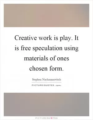 Creative work is play. It is free speculation using materials of ones chosen form Picture Quote #1