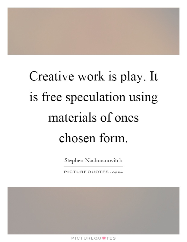 Creative work is play. It is free speculation using materials of ones chosen form Picture Quote #1
