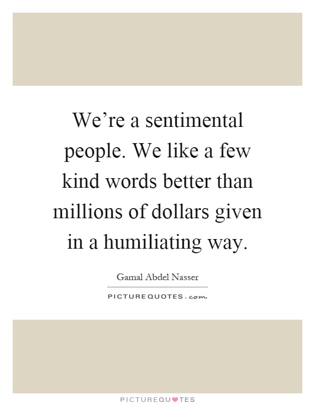 We're a sentimental people. We like a few kind words better than millions of dollars given in a humiliating way Picture Quote #1