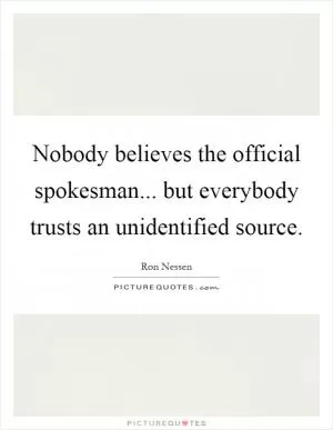 Nobody believes the official spokesman... but everybody trusts an unidentified source Picture Quote #1