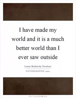 I have made my world and it is a much better world than I ever saw outside Picture Quote #1