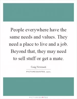 People everywhere have the same needs and values. They need a place to live and a job. Beyond that, they may need to sell stuff or get a mate Picture Quote #1