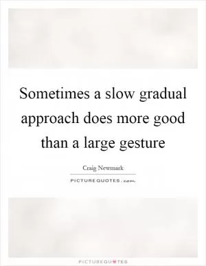 Sometimes a slow gradual approach does more good than a large gesture Picture Quote #1