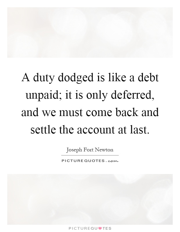 A duty dodged is like a debt unpaid; it is only deferred, and we must come back and settle the account at last Picture Quote #1