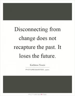 Disconnecting from change does not recapture the past. It loses the future Picture Quote #1