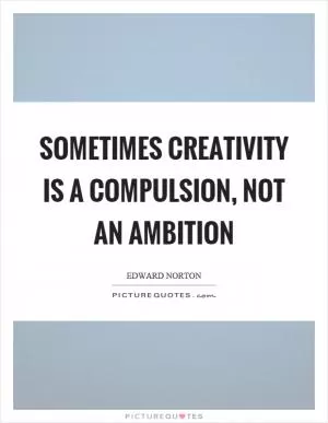 Sometimes creativity is a compulsion, not an ambition Picture Quote #1
